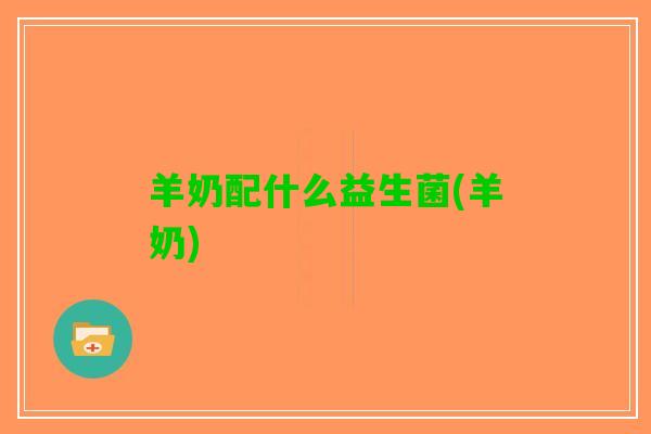 羊奶配什么益生菌(羊奶)