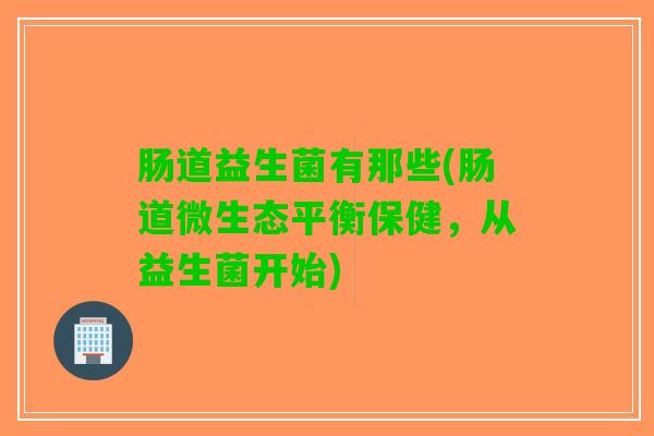 肠道益生菌有那些(肠道微生态平衡保健，从益生菌开始)