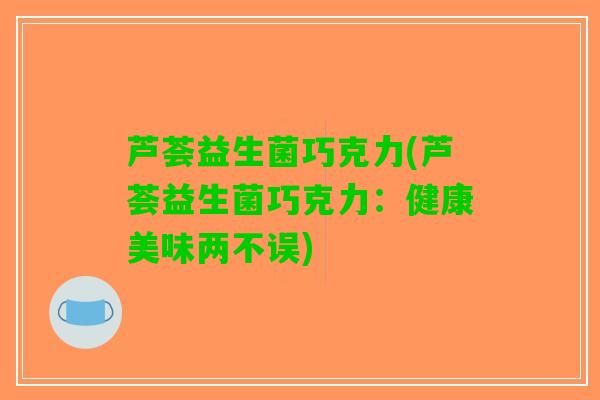 芦荟益生菌巧克力(芦荟益生菌巧克力：健康美味两不误)