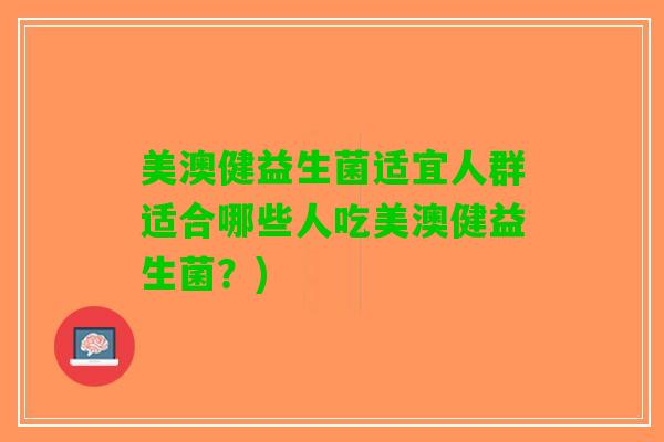 美澳健益生菌适宜人群适合哪些人吃美澳健益生菌？)