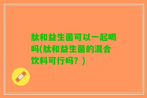 肽和益生菌可以一起喝吗(肽和益生菌的混合饮料可行吗？)