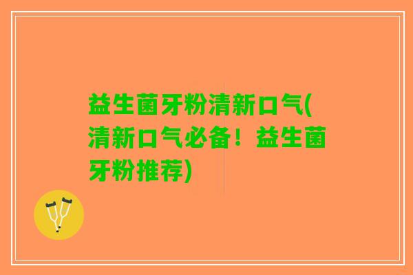 益生菌牙粉清新口气(清新口气必备！益生菌牙粉推荐)