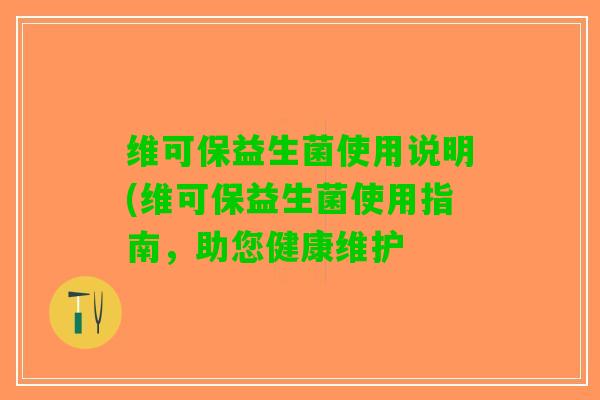 维可保益生菌使用说明(维可保益生菌使用指南，助您健康维护