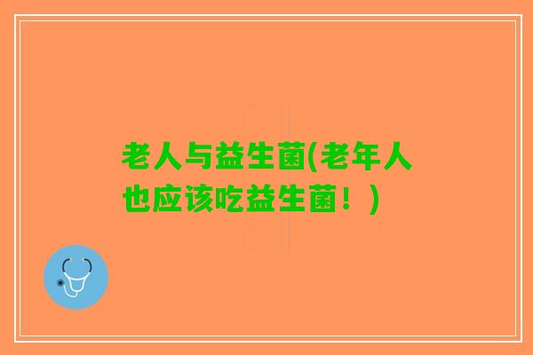 老人与益生菌(老年人也应该吃益生菌！)
