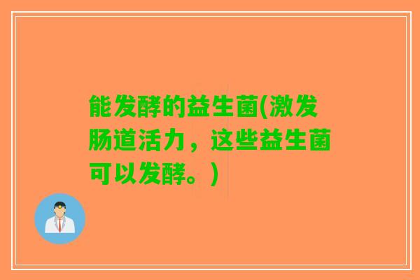 能发酵的益生菌(激发肠道活力，这些益生菌可以发酵。)