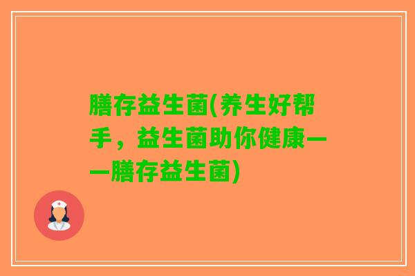 膳存益生菌(养生好帮手，益生菌助你健康——膳存益生菌)
