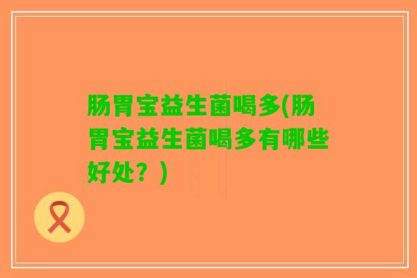 肠胃宝益生菌喝多(肠胃宝益生菌喝多有哪些好处？)