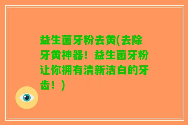 益生菌牙粉去黄(去除牙黄神器！益生菌牙粉让你拥有清新洁白的牙齿！)