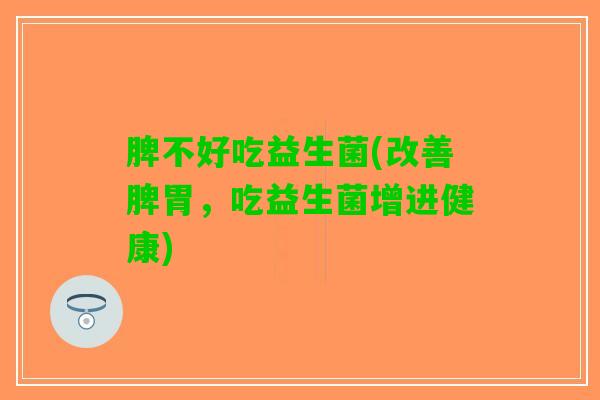 脾不好吃益生菌(改善脾胃，吃益生菌增进健康)
