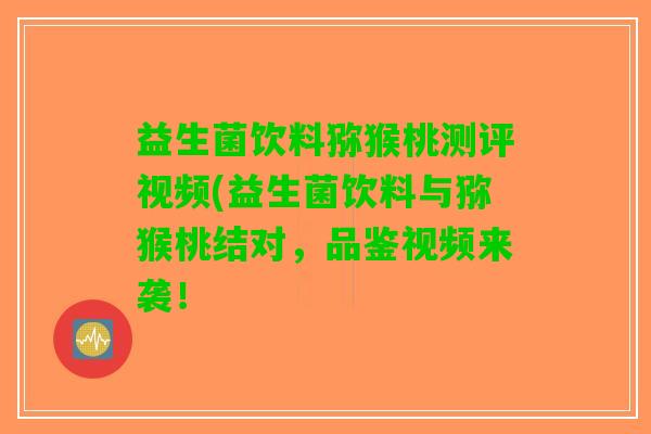 益生菌饮料猕猴桃测评视频(益生菌饮料与猕猴桃结对，品鉴视频来袭！