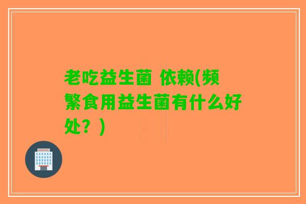 老吃益生菌 依赖(频繁食用益生菌有什么好处？)