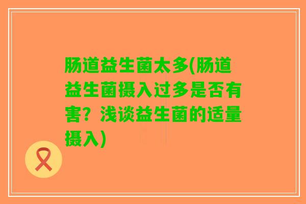 肠道益生菌太多(肠道益生菌摄入过多是否有害？浅谈益生菌的适量摄入)