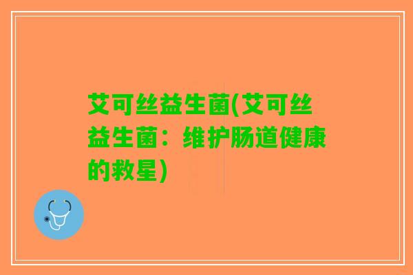 艾可丝益生菌(艾可丝益生菌：维护肠道健康的救星)
