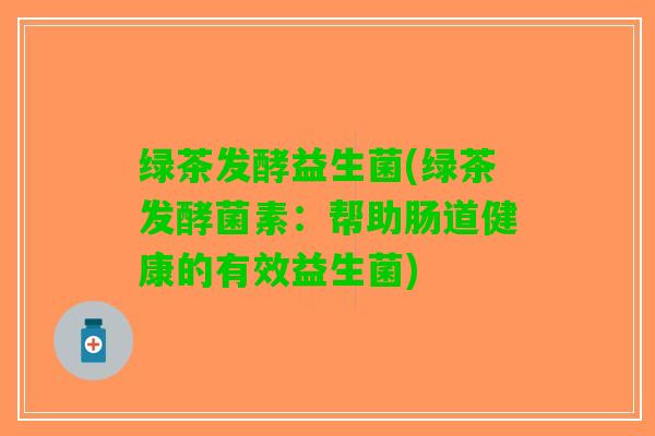 绿茶发酵益生菌(绿茶发酵菌素：帮助肠道健康的有效益生菌)