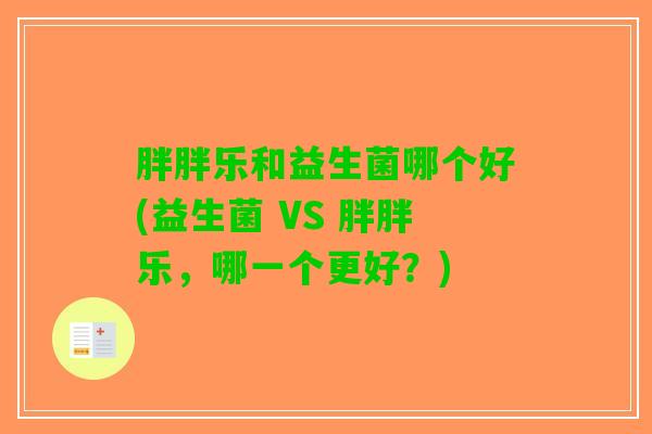 胖胖乐和益生菌哪个好(益生菌 VS 胖胖乐，哪一个更好？)