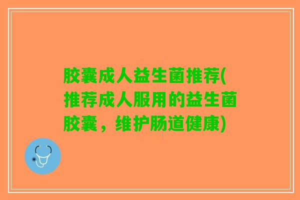胶囊成人益生菌推荐(推荐成人服用的益生菌胶囊，维护肠道健康)