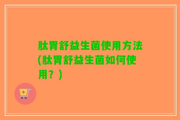 肽胃舒益生菌使用方法(肽胃舒益生菌如何使用？)