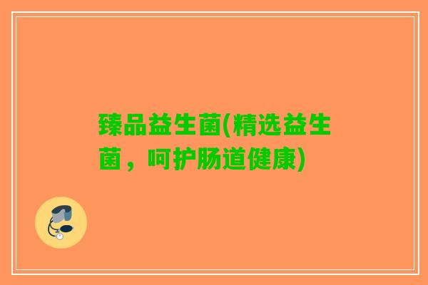 臻品益生菌(精选益生菌，呵护肠道健康)