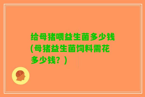 给母猪喂益生菌多少钱(母猪益生菌饲料需花多少钱？)