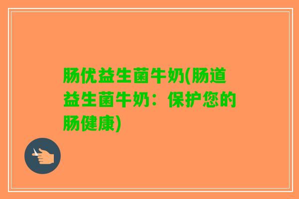 肠优益生菌牛奶(肠道益生菌牛奶：保护您的肠健康)
