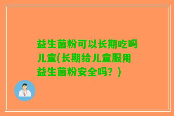 益生菌粉可以长期吃吗儿童(长期给儿童服用益生菌粉安全吗？)