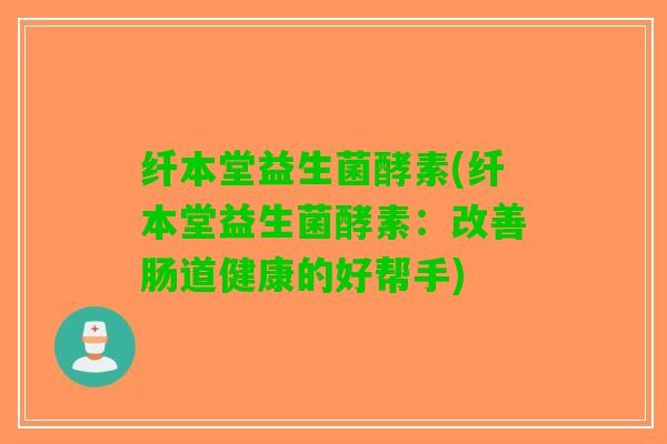 纤本堂益生菌酵素(纤本堂益生菌酵素：改善肠道健康的好帮手)