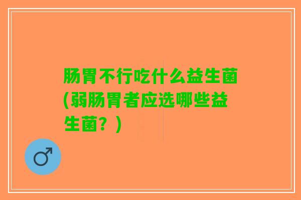 肠胃不行吃什么益生菌(弱肠胃者应选哪些益生菌？)