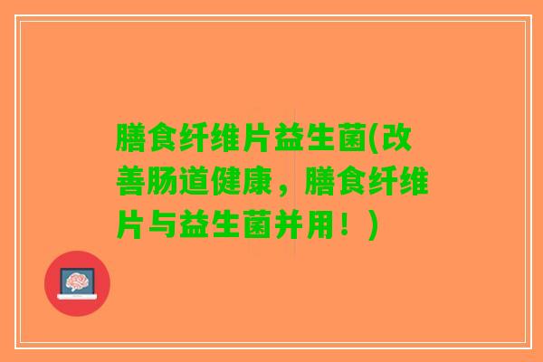 膳食纤维片益生菌(改善肠道健康，膳食纤维片与益生菌并用！)