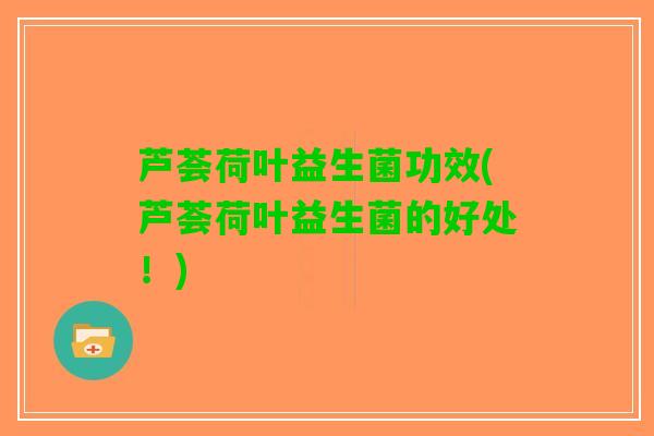 芦荟荷叶益生菌功效(芦荟荷叶益生菌的好处！)