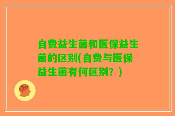 自费益生菌和医保益生菌的区别(自费与医保益生菌有何区别？)