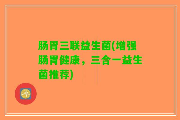肠胃三联益生菌(增强肠胃健康，三合一益生菌推荐)