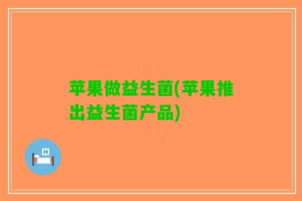 苹果做益生菌(苹果推出益生菌产品)