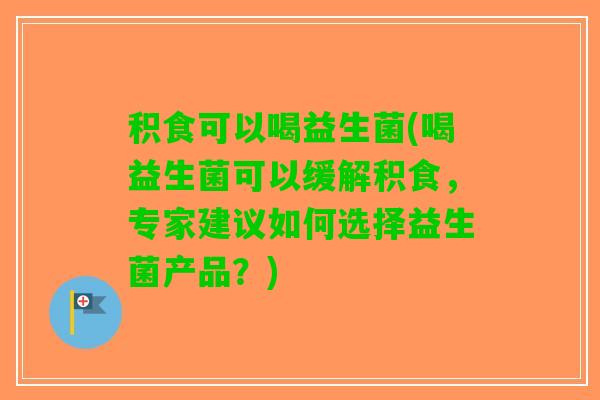 积食可以喝益生菌(喝益生菌可以缓解积食，专家建议如何选择益生菌产品？)
