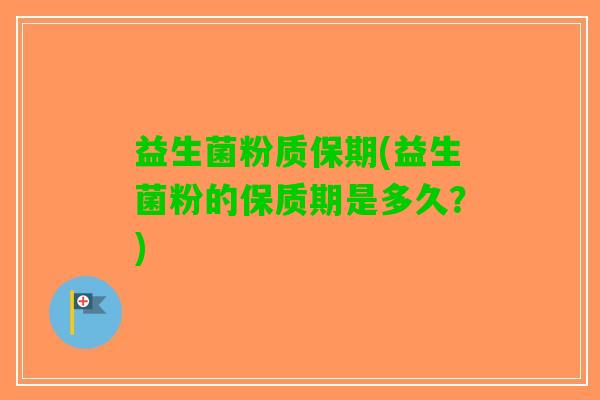 益生菌粉质保期(益生菌粉的保质期是多久？)