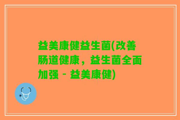 益美康健益生菌(改善肠道健康，益生菌全面加强 - 益美康健)
