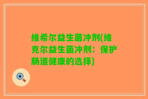 维希尔益生菌冲剂(维克尔益生菌冲剂：保护肠道健康的选择)