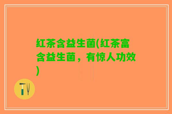 红茶含益生菌(红茶富含益生菌，有惊人功效)