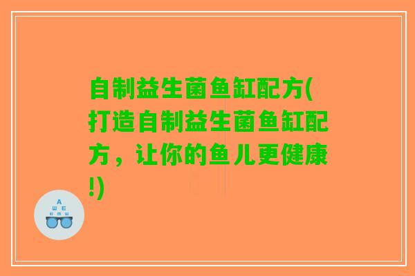 自制益生菌鱼缸配方(打造自制益生菌鱼缸配方，让你的鱼儿更健康!)
