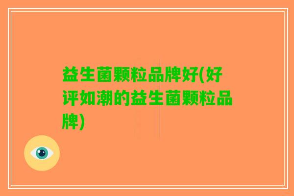 益生菌颗粒品牌好(好评如潮的益生菌颗粒品牌)