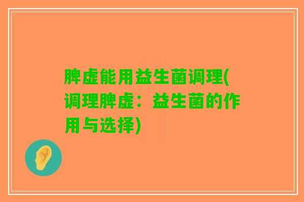 脾虚能用益生菌调理(调理脾虚：益生菌的作用与选择)