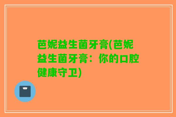 芭妮益生菌牙膏(芭妮益生菌牙膏：你的口腔健康守卫)