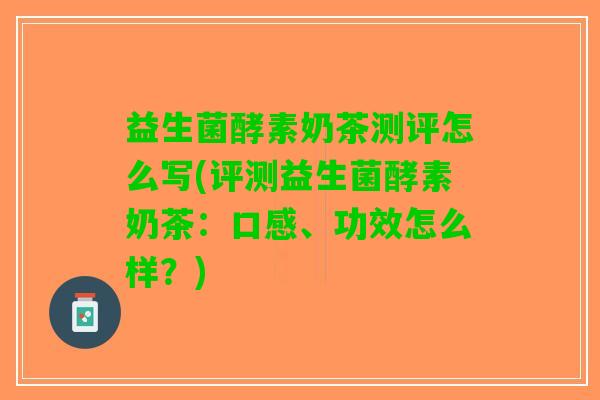 益生菌酵素奶茶测评怎么写(评测益生菌酵素奶茶：口感、功效怎么样？)