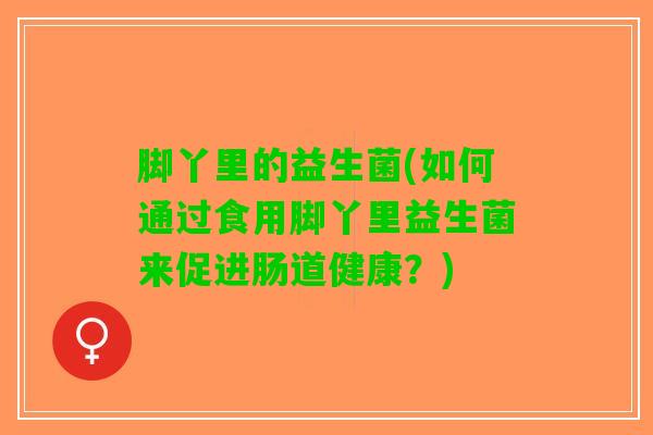 脚丫里的益生菌(如何通过食用脚丫里益生菌来促进肠道健康？)