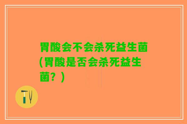 胃酸会不会杀死益生菌(胃酸是否会杀死益生菌？)