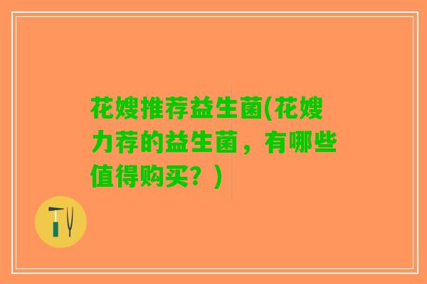 花嫂推荐益生菌(花嫂力荐的益生菌，有哪些值得购买？)