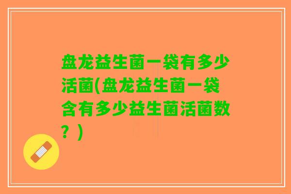 盘龙益生菌一袋有多少活菌(盘龙益生菌一袋含有多少益生菌活菌数？)