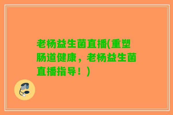 老杨益生菌直播(重塑肠道健康，老杨益生菌直播指导！)