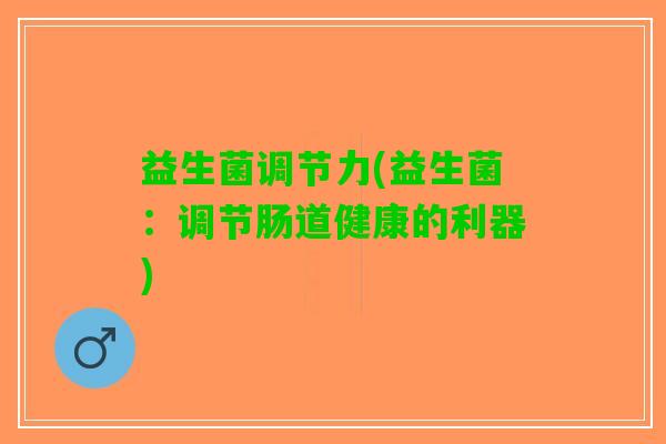 益生菌调节力(益生菌：调节肠道健康的利器)
