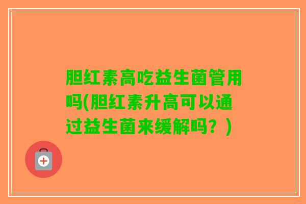 胆红素高吃益生菌管用吗(胆红素升高可以通过益生菌来缓解吗？)
