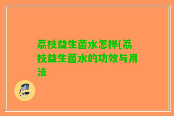 荔枝益生菌水怎样(荔枝益生菌水的功效与用法
